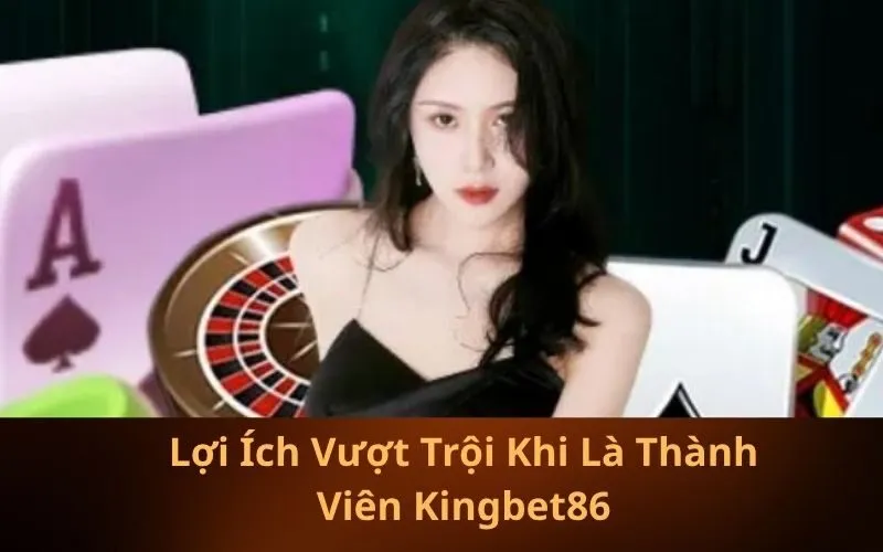 Lợi Ích Vượt Trội Khi Là Thành Viên Kingbet86