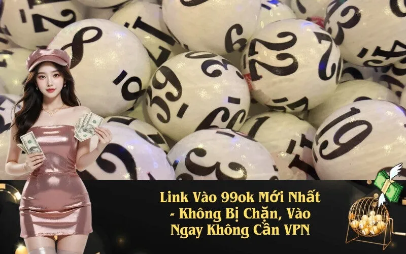 Link Vào 99ok Mới Nhất - Không Bị Chặn, Vào Ngay Không Cần VPN